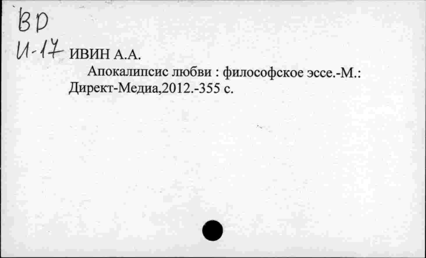 ﻿ёр
14-ИВИН А. А.
Апокалипсис любви : философское эссе.-М.: Директ-Медиа,2012.-355 с.